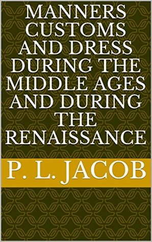 Download Manners Customs and Dress During the Middle Ages and During the Renaissance - P.L. Jacob | ePub