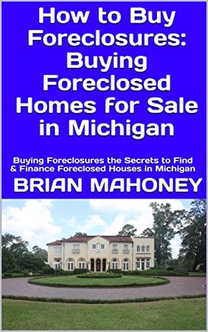 Read online How to Buy Foreclosures: Buying Foreclosed Homes for Sale in Michigan: Buying Foreclosures the Secrets to Find & Finance Foreclosed Houses in Michigan - Brian Mahoney | PDF