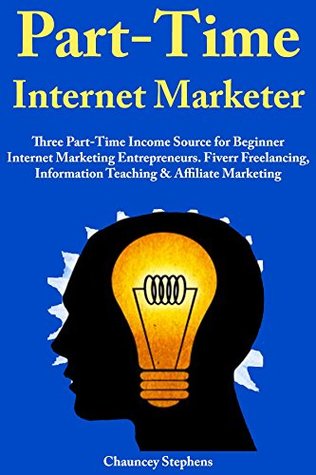 Download Part-Time Internet Marketer: Three Part-Time Income Source for Beginner Internet Marketing Entrepreneurs. Fiverr Freelancing, Information Teaching & Affiliate Marketing - Chauncey Stephens file in PDF