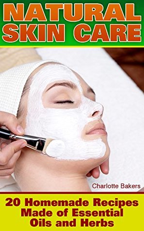 Read online Natural Skin Care: 20 Homemade Recipes Made of Essential Oils and Herbs: (Organic Skin Care, Homemade Skin Care) - Charlotte Bakers | PDF
