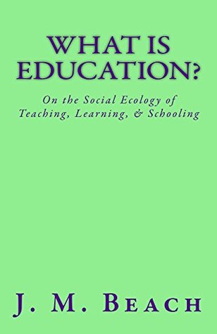 Read What Is Education?: On the Social Ecology of Teaching, Learning, & Schooling - J.M. Beach | PDF