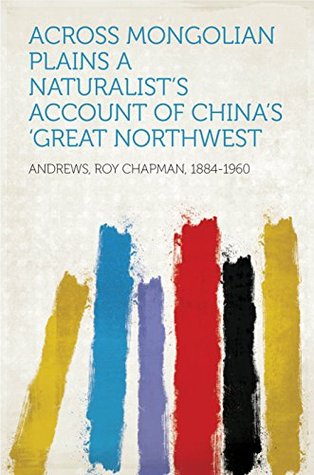 Read Across Mongolian Plains A Naturalist's Account of China's 'Great Northwest - Roy Chapman Andrews | ePub