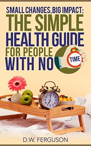 Read online Small Changes, Big Impact: The Simple Health Guide For People With No Time - D.W. Ferguson file in ePub