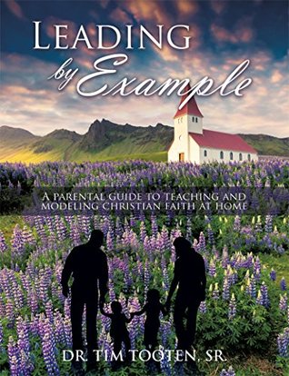 Read online Leading by Example: A parental guide to teaching and modeling christian faith at home - Dr. Tim Tooten Sr. | PDF