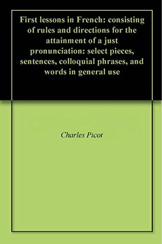 Read online First lessons in French: consisting of rules and directions for the attainment of a just pronunciation: select pieces, sentences, colloquial phrases, and words in general use - Charles Picot | PDF