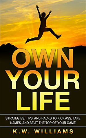 Read Own Your Life: Strategies, Tips, And Hacks To Kick Ass, Take Names, And Be At The Top Of Your Game - K.W. Williams | PDF