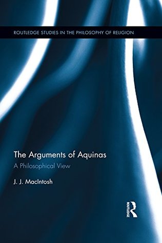 Read online The Arguments of Aquinas: A Philosophical View (Routledge Studies in the Philosophy of Religion) - J.J. Macintosh file in PDF