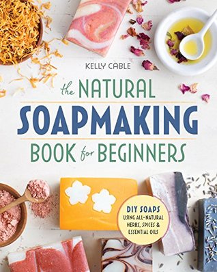Read The Natural SoapMaking Book for Beginners: Do-it-Yourself Soaps Using All-Natural Herbs, Spices, and Essential Oils - Kelly Cable | ePub