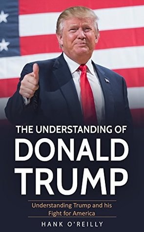 Read online The Understanding of Donald Trump: Understanding Trump and his Fight for America - Hank O' Reilly file in ePub