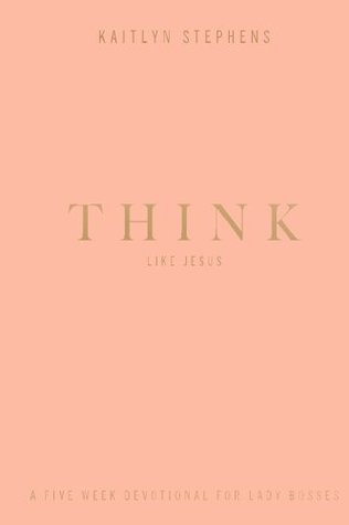 Read online Think Like Jesus: A Five Week Devotional For Lady Bosses - Kaitlyn Stephens | PDF