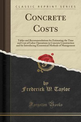 Read Concrete Costs: Tables and Recommendations for Estimating the Time and Cost of Labor Operations in Concrete Construction and for Introducing Economical Methods of Management (Classic Reprint) - Frederick Winslow Taylor file in ePub