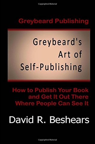 Read Greybeard's Art of Self-Publishing: How to Publish Your Book and Get It Out There Where People Can See It - David R. Beshears file in PDF