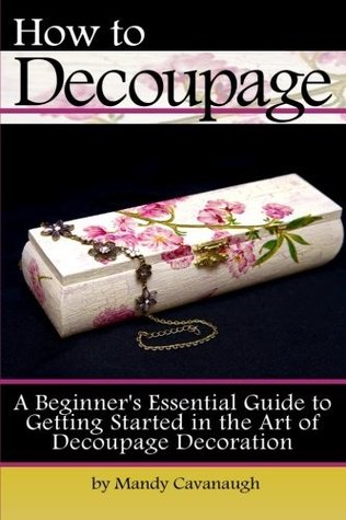 Read online How to Decoupage: A Beginner's Essential Guide to Getting Started in the Art of Decoupage Decoration - Mandy Cavanaugh file in PDF