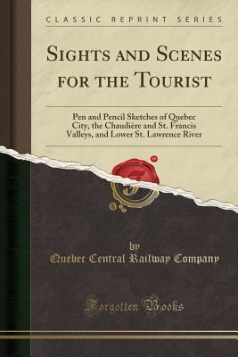 Read online Sights and Scenes for the Tourist: Pen and Pencil Sketches of Quebec City, the Chaudi�re and St. Francis Valleys, and Lower St. Lawrence River (Classic Reprint) - Quebec Central Railway Company file in ePub