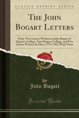 Download The John Bogart Letters: Forty-Two Letters Written to John Bogart of Queen's College, Now Rutgers College, and Five Letters Written by Him, 1776-1782, with Notes (Classic Reprint) - John Bogart | PDF