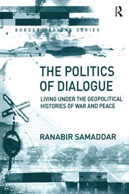 Read online The Politics of Dialogue: Living Under the Geopolitical Histories of War and Peace - Ranabir Samaddar | ePub