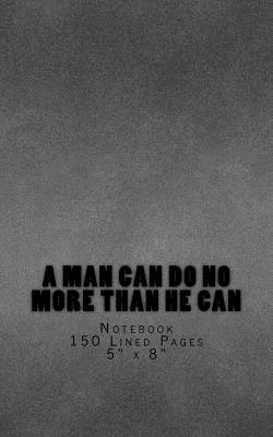 Read online A Man Can Do No More Than He Can: Notebook 150 Lined Pages 5 X 8 - NOT A BOOK file in PDF
