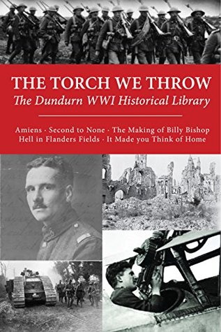 Read online The Torch We Throw: The Dundurn WWI Historical Library: Amiens/Second to None/The Making of Billy Bishop/Hell in Flanders Fields/It Made you Think of Home - Brereton Greenhous file in PDF