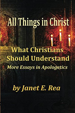 Read online All Things In Christ: What Christians Should Understand (Essays in Apologetics Book 2) - Janet Rea | PDF