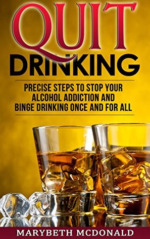 Read Quit Drinking: Percise Steps to stop your alcohol addiction and binge drinking once and for all (Quit Series Book 1) - MARYBETH MCDONALD | PDF