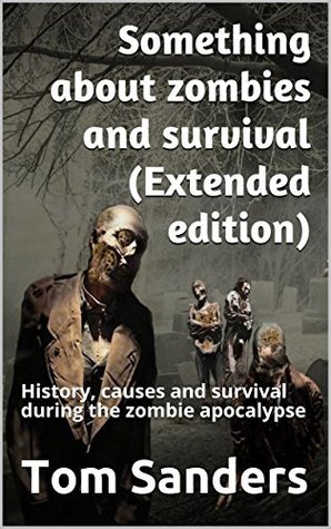 Read online Something about zombies and survival (Extended edition): History, causes and survival during the zombie apocalypse - Tom Sanders file in PDF