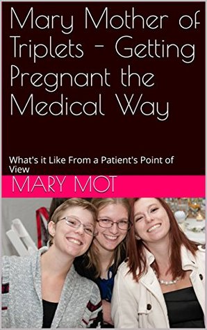 Read Mary Mother of Triplets - Getting Pregnant the Medical Way: What's it Like From a Patient's Point of View - Mary Mot file in PDF