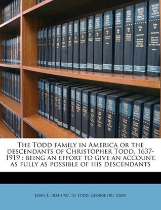 Read The Todd Family in America or the Descendants of Christopher Todd, 1637-1919: Being an Effort to Give an Account, as Fully as Possible of His Descendants - John E. 1833-1907. 1n Todd file in ePub