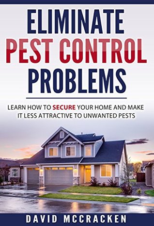 Read online Eliminate Pest Control Problems: Learn How To Secure Your Home And Make It Less Attractive To Unwanted Pests (diy, Organic, Guide, Disease, Garden, Bugs, Hacks, Tips, Ants) - David McCracken file in ePub