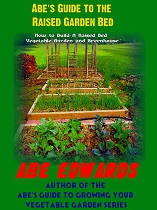 Read online Abe's Guide to the Raised Garden Bed: How to Build A Raised Bed Vegetable Garden and Greenhouse - Abe Edwards file in ePub