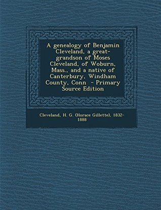 Read online A Genealogy of Benjamin Cleveland, a Great-Grandson of Moses Cleveland, of Woburn, Mass., and a Native of Canterbury, Windham County, Conn - Primary - H. G. (Horace Gillette) 1832 Cleveland | ePub