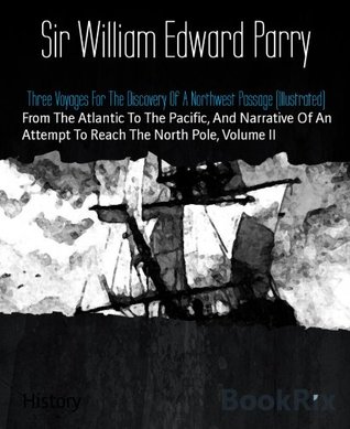 Download Three Voyages For The Discovery Of A Northwest Passage (Illustrated): From The Atlantic To The Pacific, And Narrative Of An Attempt To Reach The North Pole, Volume II - William Edward Parry | PDF