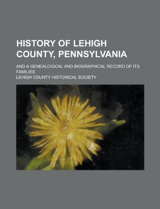 Read online History of Lehigh County, Pennsylvania; And a Genealogical and Biographical Record of Its Families - Lehigh County Historical Society file in PDF