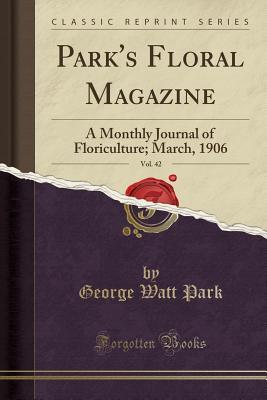 Download Park's Floral Magazine, Vol. 42: A Monthly Journal of Floriculture; March, 1906 (Classic Reprint) - George Watt Park | PDF
