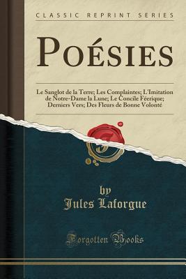 Read online Po�sies: Le Sanglot de la Terre; Les Complaintes; l'Imitation de Notre-Dame La Lune; Le Concile F�erique; Derniers Vers; Des Fleurs de Bonne Volont� (Classic Reprint) - Jules Laforgue file in ePub