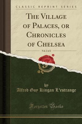 Read online The Village of Palaces, or Chronicles of Chelsea, Vol. 2 of 2 (Classic Reprint) - Alfred Guy Kingan L'Estrange file in PDF