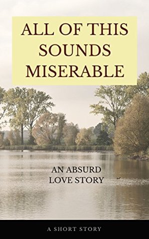 Read online All of This Sounds Miserable, or: An Absurd Love Story: A Short Story - Todd Mallard file in ePub