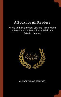 Read online A Book for All Readers: An Aid to the Collection, Use, and Preservation of Books and the Formation of Public and Private Libraries - Ainsworth Rand Spofford | PDF