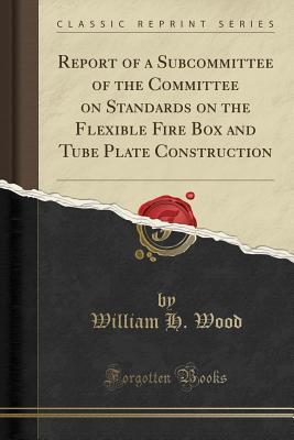 Download Report of a Subcommittee of the Committee on Standards on the Flexible Fire Box and Tube Plate Construction (Classic Reprint) - William H. Wood file in PDF