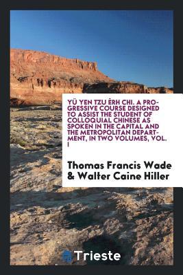 Read online Y� Yen Tzu �rh Chi. a Progressive Course Designed to Assist the Student of Colloquial Chinese as Spoken in the Capital and the Metropolitan Department. Prepared by Thomas Francis Wade and Walter Caine Hiller - Thomas Francis Wade file in PDF