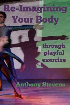 Download Re-Imagining Your Body: Through Playful Exercise - Anthony Stevens | ePub