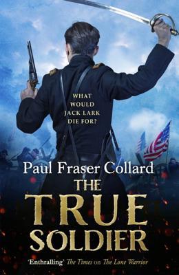 Read The True Soldier (Jack Lark, Book 6): A Gripping Military Adventure of a Roguish British Soldier and the American Civil War - Paul Fraser Collard | PDF