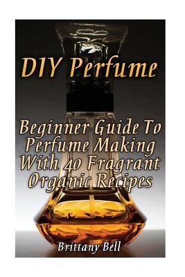 Read online DIY Perfume: Beginner Guide to Perfume Making with 40 Fragrant Organic Recipes - Brittany Bell file in ePub