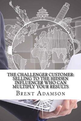 Download The Challenger Customer: Selling to the Hidden Influencer Who Can Multiply Your Results - Brent Adamson file in PDF