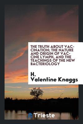 Download The Truth about Vaccination; The Nature and Origin of Vaccine Lymph, and the Teachings of the New Bacteriology - H Valentine Knaggs | PDF