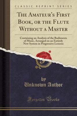Read online The Amateur's First Book, or the Flute Without a Master: Containing an Analysis of the Rudiments of Music, Arranged on an Entirely New System in Progressive Lessons (Classic Reprint) - Unknown file in ePub