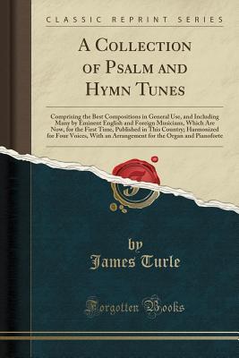 Download A Collection of Psalm and Hymn Tunes: Comprising the Best Compositions in General Use, and Including Many by Eminent English and Foreign Musicians, Which Are Now, for the First Time, Published in This Country; Harmonized for Four Voices, with an Arrangeme - James Turle file in ePub