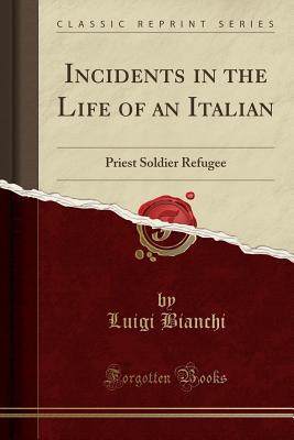 Read Incidents in the Life of an Italian: Priest Soldier Refugee (Classic Reprint) - Luigi Bianchi | ePub