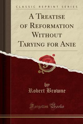 Read online A Treatise of Reformation Without Tarying for Anie (Classic Reprint) - Robert Browne | PDF