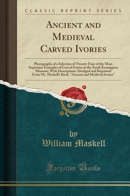 Read Ancient and Medieval Carved Ivories: Photographs of a Selection of Twenty-Four of the More Important Examples of Carved Ivories in the South Kensington Museum; With Descriptions Abridged and Reprinted from Mr. Maskell's Book, Ancient and Medieval Ivories - William Maskell | PDF