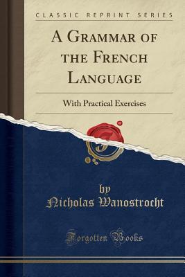 Read A Grammar of the French Language: With Practical Exercises (Classic Reprint) - Nicolas Wanostrocht file in PDF